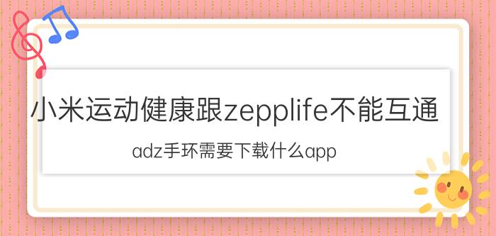 小米运动健康跟zepplife不能互通 adz手环需要下载什么app？